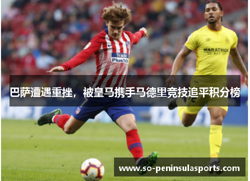 巴萨遭遇重挫，被皇马携手马德里竞技追平积分榜