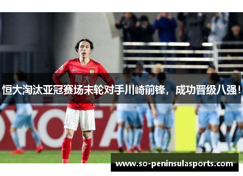 恒大淘汰亚冠赛场末轮对手川崎前锋，成功晋级八强！